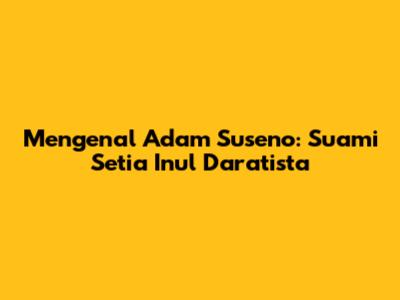 Mengenal Adam Suseno: Suami Setia Inul Daratista