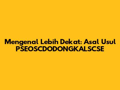 Mengenal Lebih Dekat: Asal Usul PSEOSCDODONGKALSCSE