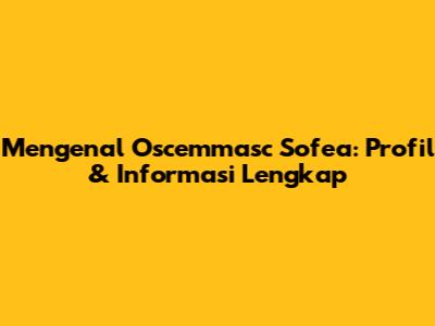 Mengenal Oscemmasc Sofea: Profil & Informasi Lengkap