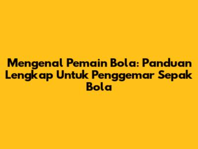 Mengenal Pemain Bola: Panduan Lengkap Untuk Penggemar Sepak Bola