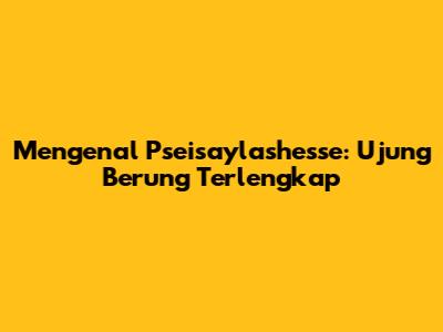 Mengenal Pseisaylashesse: Ujung Berung Terlengkap