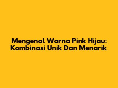 Mengenal Warna Pink Hijau: Kombinasi Unik Dan Menarik