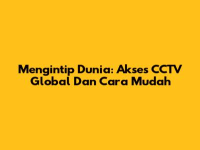 Mengintip Dunia: Akses CCTV Global Dan Cara Mudah