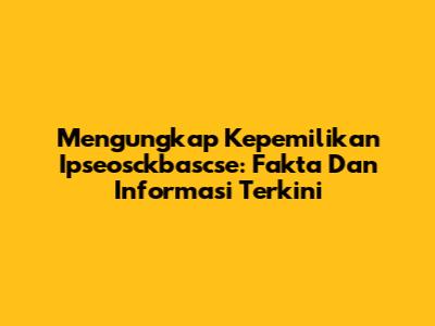 Mengungkap Kepemilikan Ipseosckbascse: Fakta Dan Informasi Terkini
