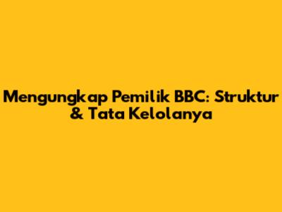 Mengungkap Pemilik BBC: Struktur & Tata Kelolanya