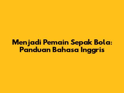 Menjadi Pemain Sepak Bola: Panduan Bahasa Inggris