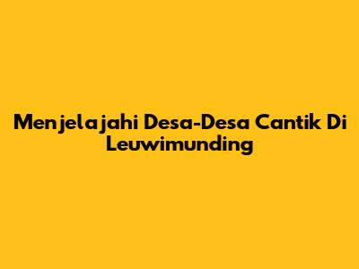 Menjelajahi Desa-Desa Cantik Di Leuwimunding