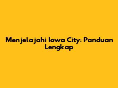 Menjelajahi Iowa City: Panduan Lengkap