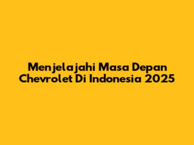 Menjelajahi Masa Depan Chevrolet Di Indonesia 2025