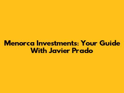 Menorca Investments: Your Guide With Javier Prado