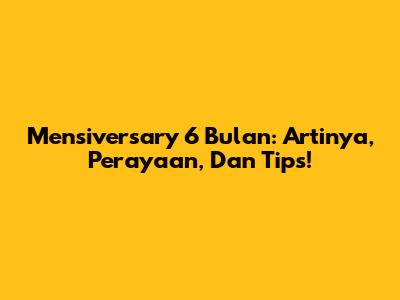Mensiversary 6 Bulan: Artinya, Perayaan, Dan Tips!