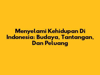 Menyelami Kehidupan Di Indonesia: Budaya, Tantangan, Dan Peluang