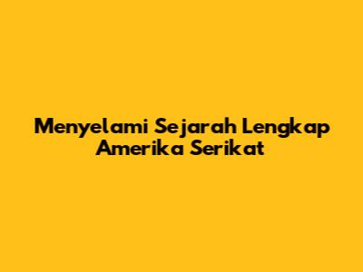 Menyelami Sejarah Lengkap Amerika Serikat