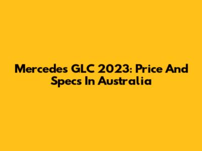 Mercedes GLC 2023: Price And Specs In Australia