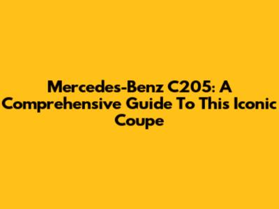 Mercedes-Benz C205: A Comprehensive Guide To This Iconic Coupe