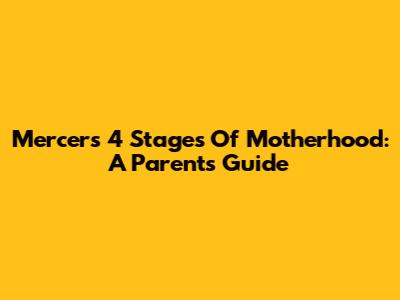 Mercer's 4 Stages Of Motherhood: A Parent's Guide