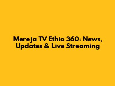 Mereja TV Ethio 360: News, Updates & Live Streaming