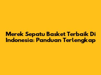 Merek Sepatu Basket Terbaik Di Indonesia: Panduan Terlengkap
