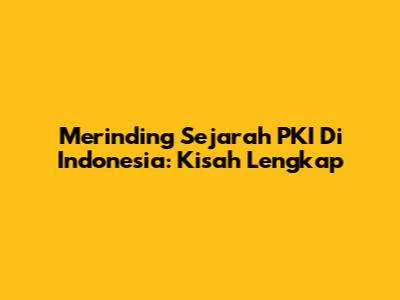 Merinding Sejarah PKI Di Indonesia: Kisah Lengkap