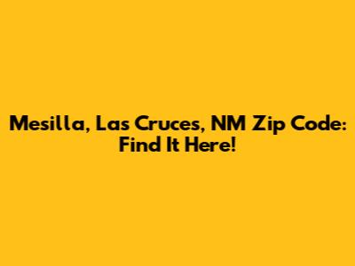 Mesilla, Las Cruces, NM Zip Code: Find It Here!