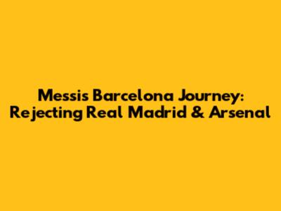 Messi's Barcelona Journey: Rejecting Real Madrid & Arsenal