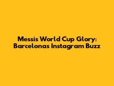 Messi's World Cup Glory: Barcelona's Instagram Buzz