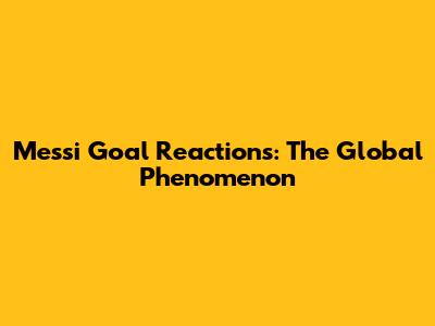 Messi Goal Reactions: The Global Phenomenon