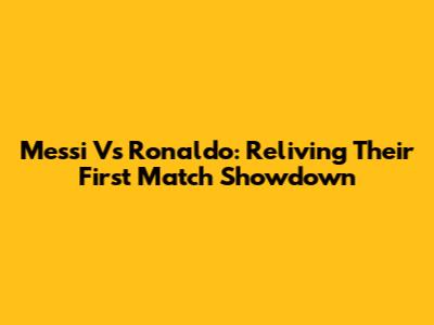 Messi Vs Ronaldo: Reliving Their First Match Showdown