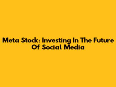 Meta Stock: Investing In The Future Of Social Media