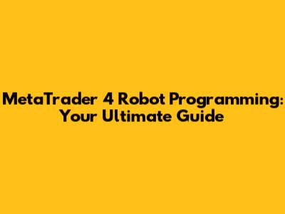 MetaTrader 4 Robot Programming: Your Ultimate Guide