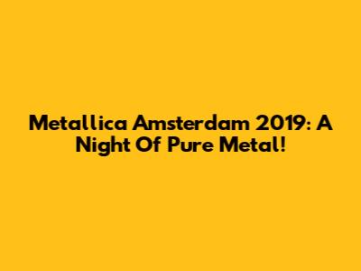 Metallica Amsterdam 2019: A Night Of Pure Metal!