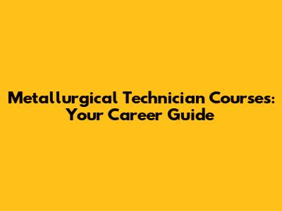 Metallurgical Technician Courses: Your Career Guide