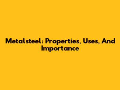 Metalsteel: Properties, Uses, And Importance