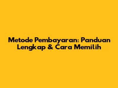 Metode Pembayaran: Panduan Lengkap & Cara Memilih