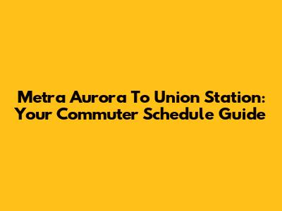 Metra Aurora To Union Station: Your Commuter Schedule Guide