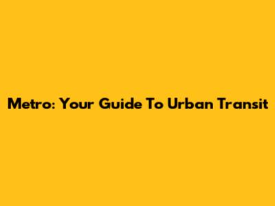 Metro: Your Guide To Urban Transit