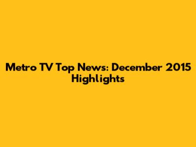 Metro TV Top News: December 2015 Highlights