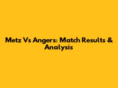 Metz Vs Angers: Match Results & Analysis