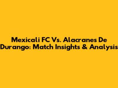 Mexicali FC Vs. Alacranes De Durango: Match Insights & Analysis