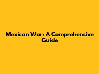 Mexican War: A Comprehensive Guide
