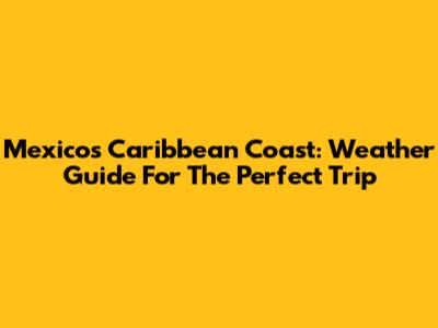 Mexico's Caribbean Coast: Weather Guide For The Perfect Trip
