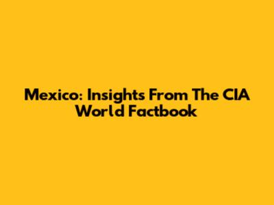 Mexico: Insights From The CIA World Factbook
