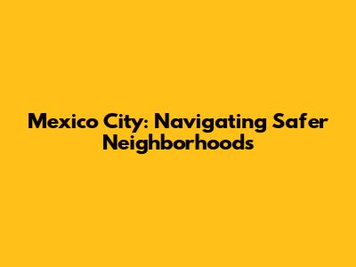 Mexico City: Navigating Safer Neighborhoods