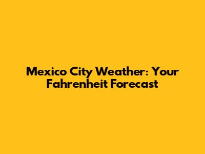 Mexico City Weather: Your Fahrenheit Forecast