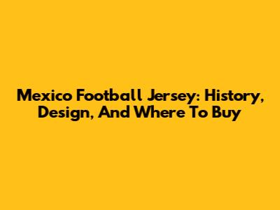 Mexico Football Jersey: History, Design, And Where To Buy