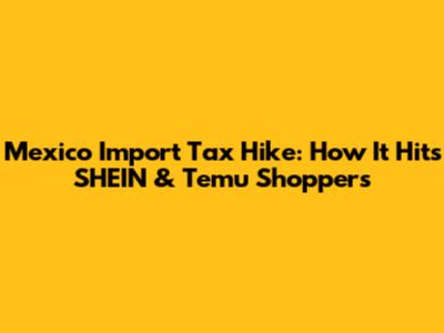 Mexico Import Tax Hike: How It Hits SHEIN & Temu Shoppers