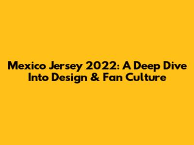 Mexico Jersey 2022: A Deep Dive Into Design & Fan Culture