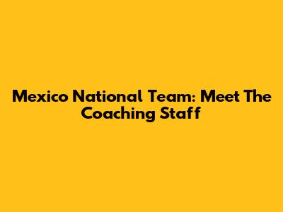 Mexico National Team: Meet The Coaching Staff