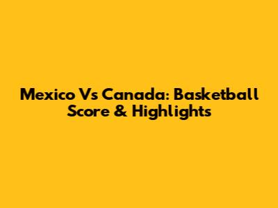 Mexico Vs Canada: Basketball Score & Highlights