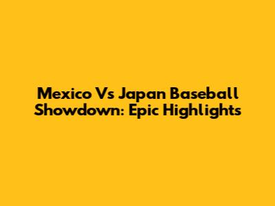 Mexico Vs Japan Baseball Showdown: Epic Highlights